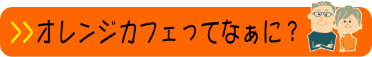 オレンジカフェってなぁに？